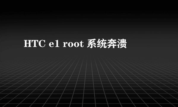 HTC e1 root 系统奔溃