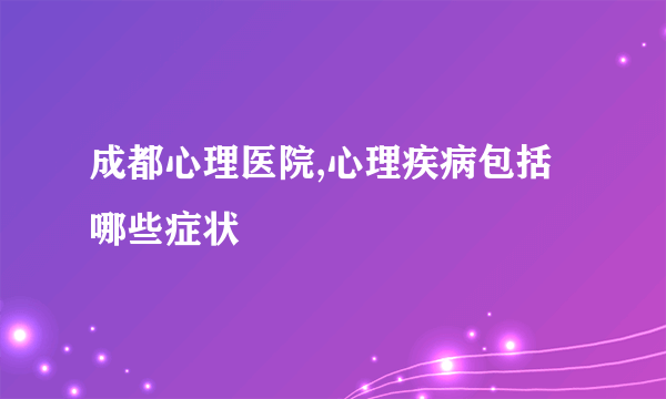 成都心理医院,心理疾病包括哪些症状