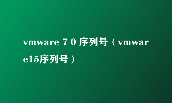 vmware 7 0 序列号（vmware15序列号）