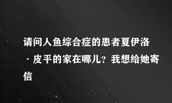 请问人鱼综合症的患者夏伊洛·皮平的家在哪儿？我想给她寄信