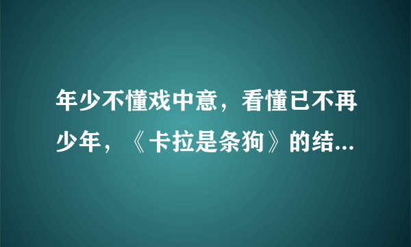 年少不懂戏中意，看懂已不再少年，《卡拉是条狗》的结局是什么意思？