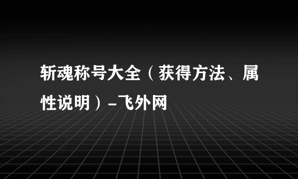 斩魂称号大全（获得方法、属性说明）-飞外网