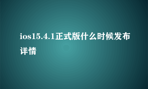 ios15.4.1正式版什么时候发布详情