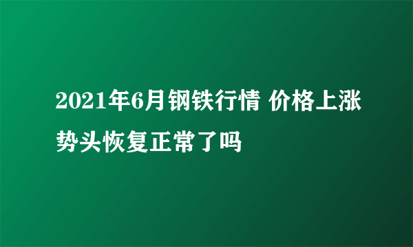 2021年6月钢铁行情 价格上涨势头恢复正常了吗