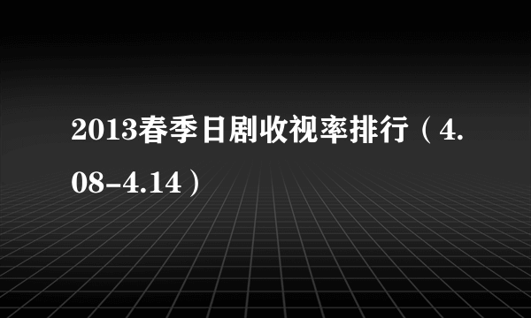 2013春季日剧收视率排行（4.08-4.14）