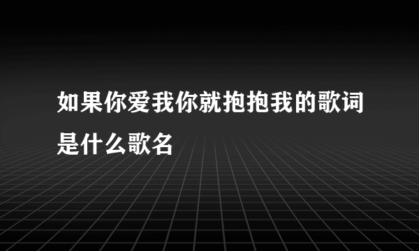 如果你爱我你就抱抱我的歌词是什么歌名