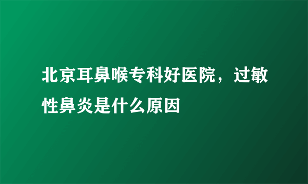 北京耳鼻喉专科好医院，过敏性鼻炎是什么原因