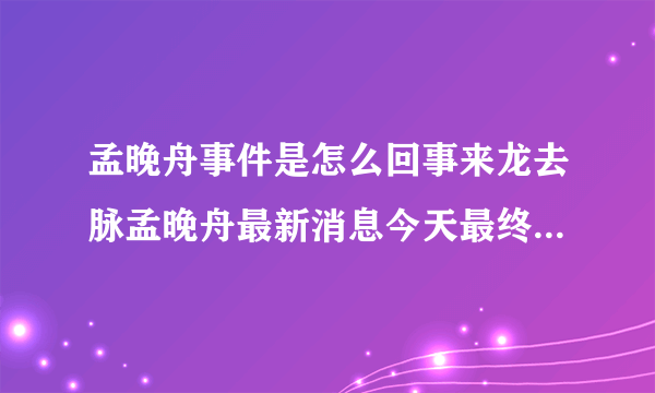 孟晚舟事件是怎么回事来龙去脉孟晚舟最新消息今天最终结果猜测_飞外