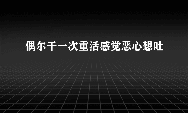 偶尔干一次重活感觉恶心想吐