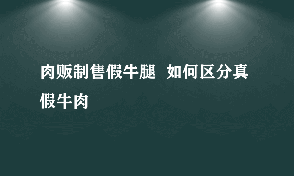 肉贩制售假牛腿  如何区分真假牛肉