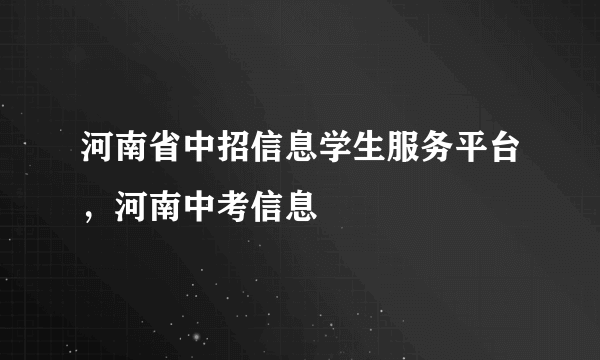 河南省中招信息学生服务平台，河南中考信息