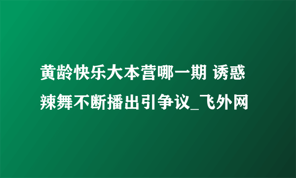 黄龄快乐大本营哪一期 诱惑辣舞不断播出引争议_飞外网