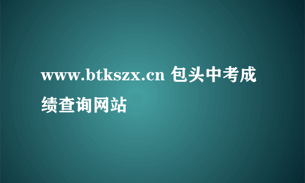 www.btkszx.cn 包头中考成绩查询网站