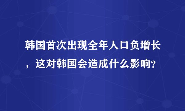 韩国首次出现全年人口负增长，这对韩国会造成什么影响？