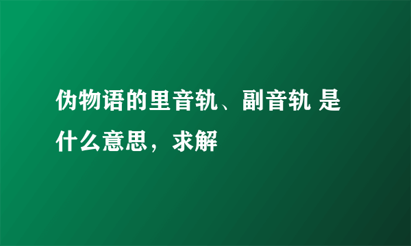 伪物语的里音轨、副音轨 是什么意思，求解