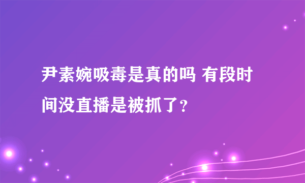 尹素婉吸毒是真的吗 有段时间没直播是被抓了？