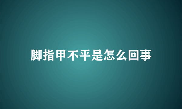 脚指甲不平是怎么回事