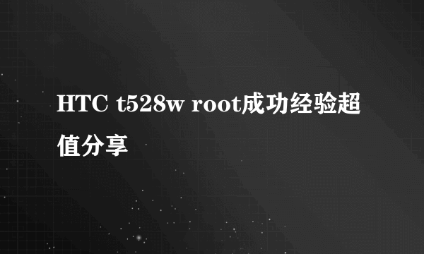 HTC t528w root成功经验超值分享