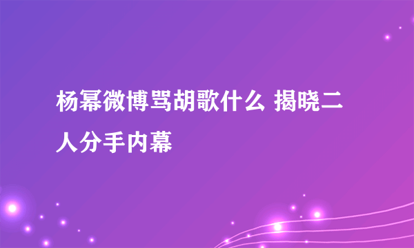 杨幂微博骂胡歌什么 揭晓二人分手内幕