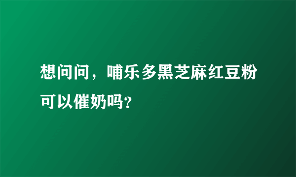 想问问，哺乐多黑芝麻红豆粉可以催奶吗？