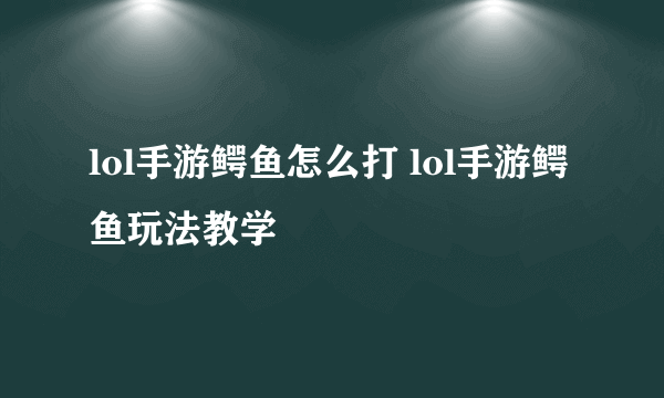 lol手游鳄鱼怎么打 lol手游鳄鱼玩法教学