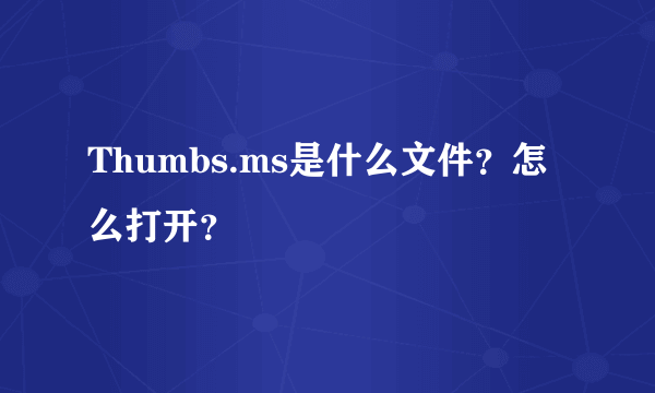 Thumbs.ms是什么文件？怎么打开？