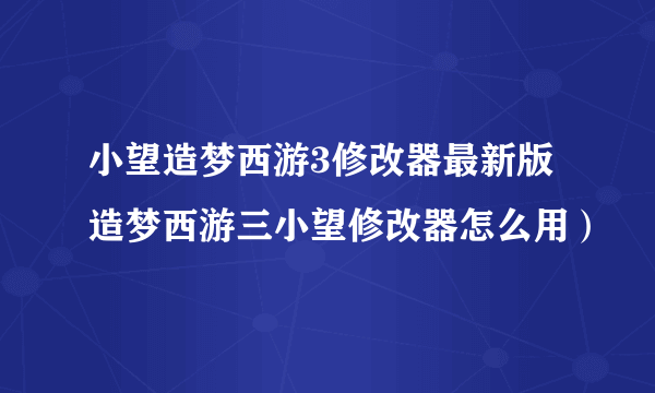 小望造梦西游3修改器最新版 造梦西游三小望修改器怎么用）