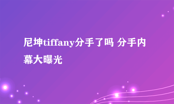 尼坤tiffany分手了吗 分手内幕大曝光