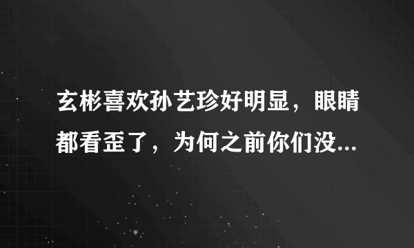 玄彬喜欢孙艺珍好明显，眼睛都看歪了，为何之前你们没看出来？