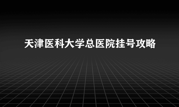 天津医科大学总医院挂号攻略