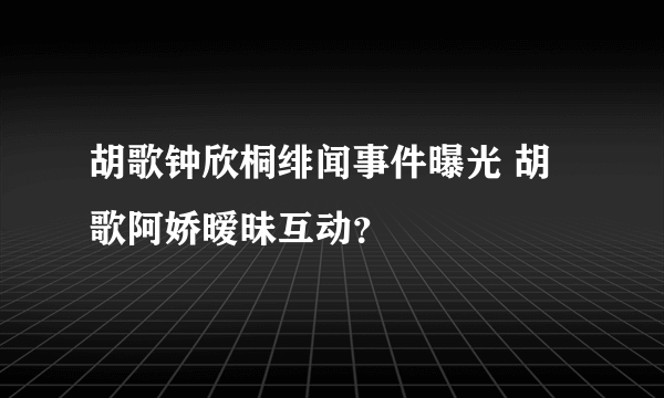 胡歌钟欣桐绯闻事件曝光 胡歌阿娇暧昧互动？