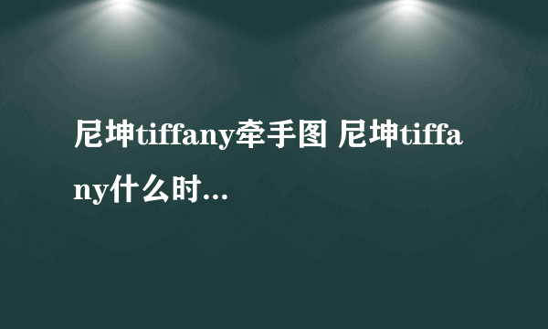 尼坤tiffany牵手图 尼坤tiffany什么时候在一起	 - 飞外网