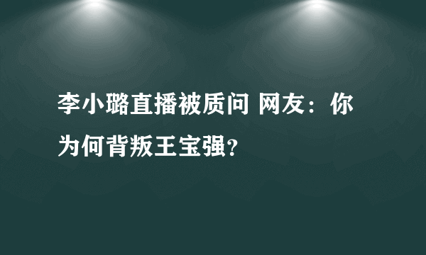 李小璐直播被质问 网友：你为何背叛王宝强？