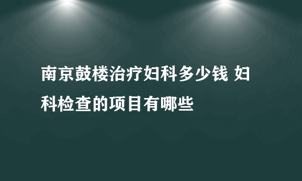 南京鼓楼治疗妇科多少钱 妇科检查的项目有哪些