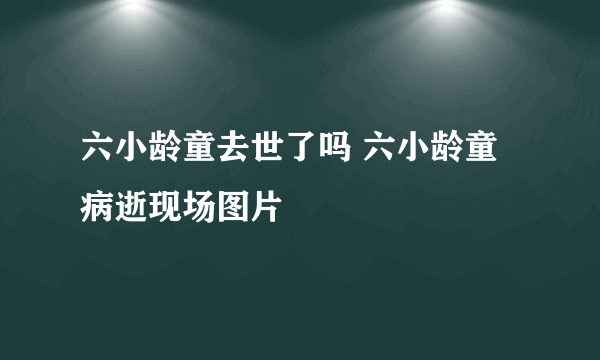 六小龄童去世了吗 六小龄童病逝现场图片