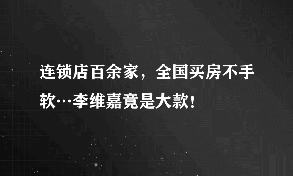 连锁店百余家，全国买房不手软…李维嘉竟是大款！