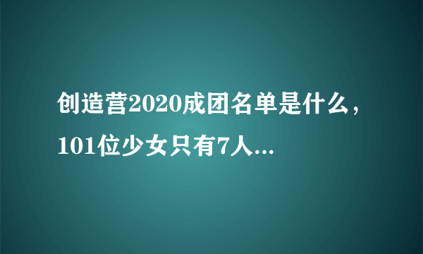 创造营2020成团名单是什么，101位少女只有7人能够顺利成团