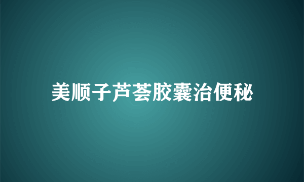 美顺子芦荟胶囊治便秘