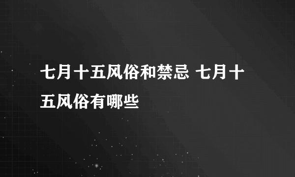 七月十五风俗和禁忌 七月十五风俗有哪些