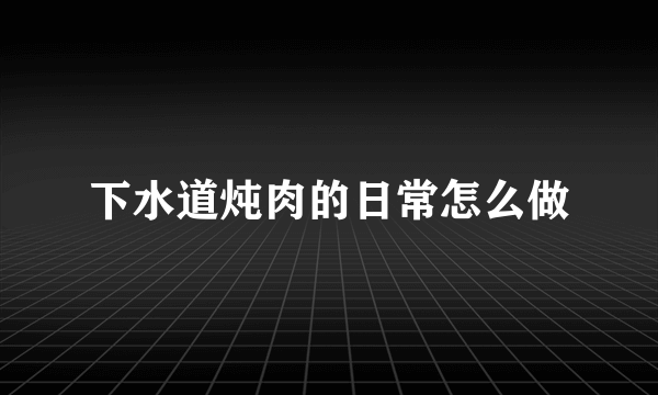 下水道炖肉的日常怎么做