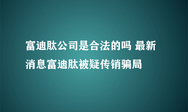 富迪肽公司是合法的吗 最新消息富迪肽被疑传销骗局