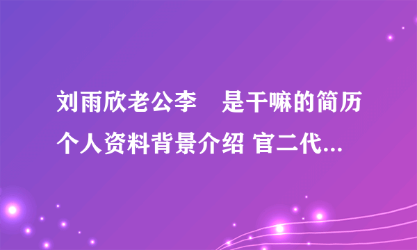 刘雨欣老公李濛是干嘛的简历个人资料背景介绍 官二代还是富二代