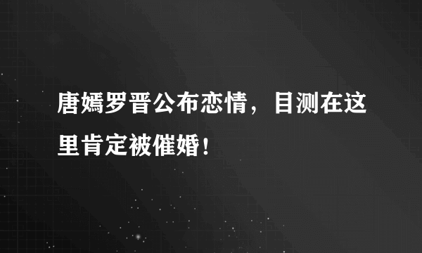 唐嫣罗晋公布恋情，目测在这里肯定被催婚！