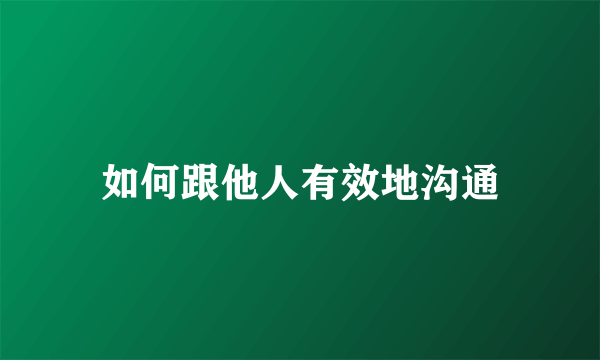 如何跟他人有效地沟通