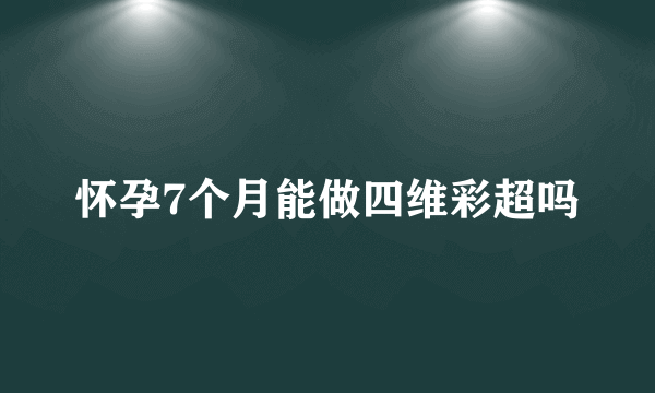 怀孕7个月能做四维彩超吗