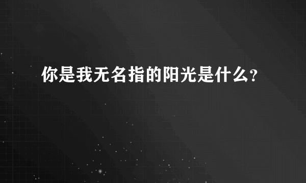 你是我无名指的阳光是什么？