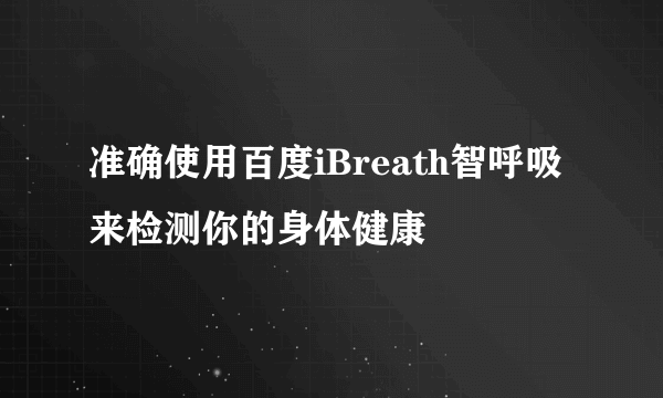 准确使用百度iBreath智呼吸来检测你的身体健康