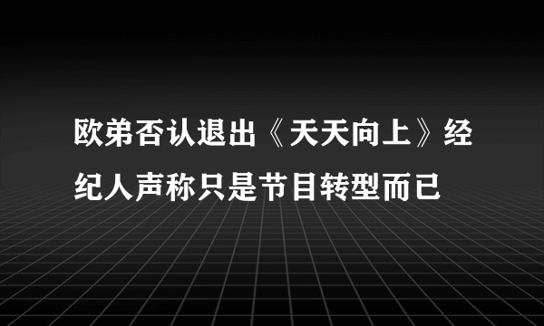 欧弟否认退出《天天向上》经纪人声称只是节目转型而已