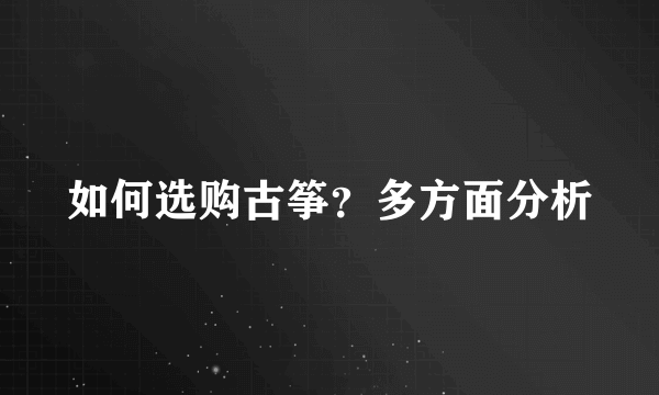 如何选购古筝？多方面分析