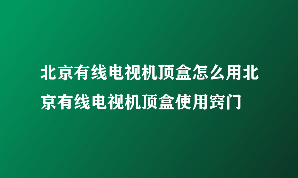 北京有线电视机顶盒怎么用北京有线电视机顶盒使用窍门